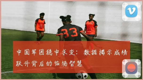中国军团稳中求变:数据揭示成绩跃升背后的临场智慧 - 彩客网推荐