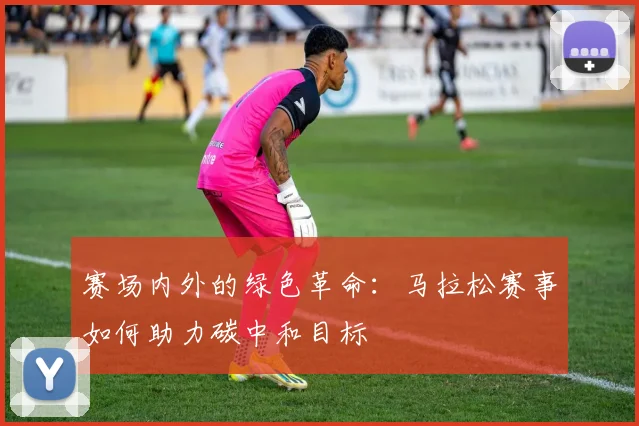 赛场内外的绿色革命：马拉松赛事如何助力碳中和目标 - 彩客网推荐
