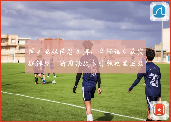 国乒混双阵容洗牌，年轻组合获实战锤炼，新周期战术升级初显成效 - 彩客网资讯