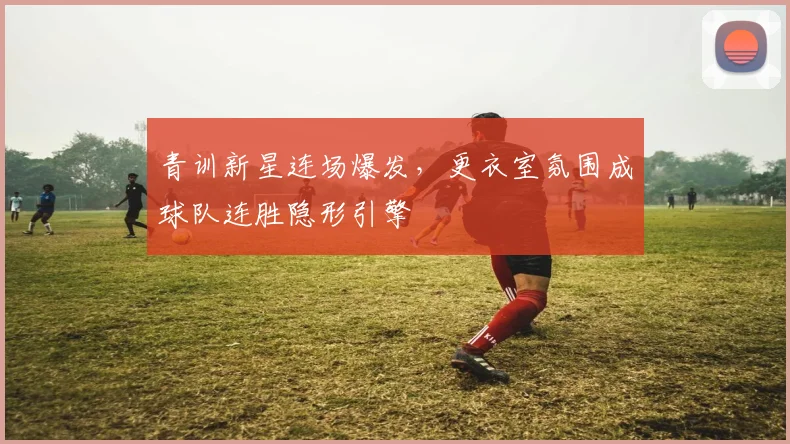 青训新星连场爆发,更衣室氛围成球队连胜隐形引擎 - 彩客网推荐