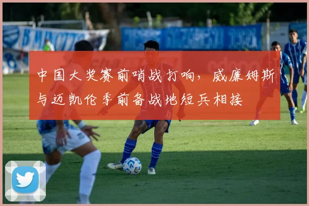 中国大奖赛前哨战打响,威廉姆斯与迈凯伦季前备战地短兵相接 - 彩客网推荐