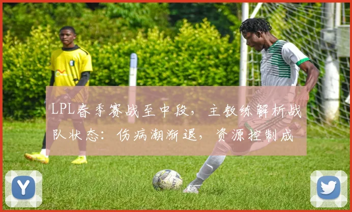 LPL春季赛战至中段,主教练解析战队状态:伤病潮渐退,资源控制成新课题 - 彩客网推荐