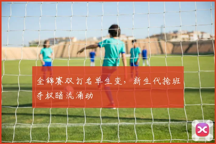 全锦赛双打名单生变,新生代抢班夺权暗流涌动 - 彩客网推荐