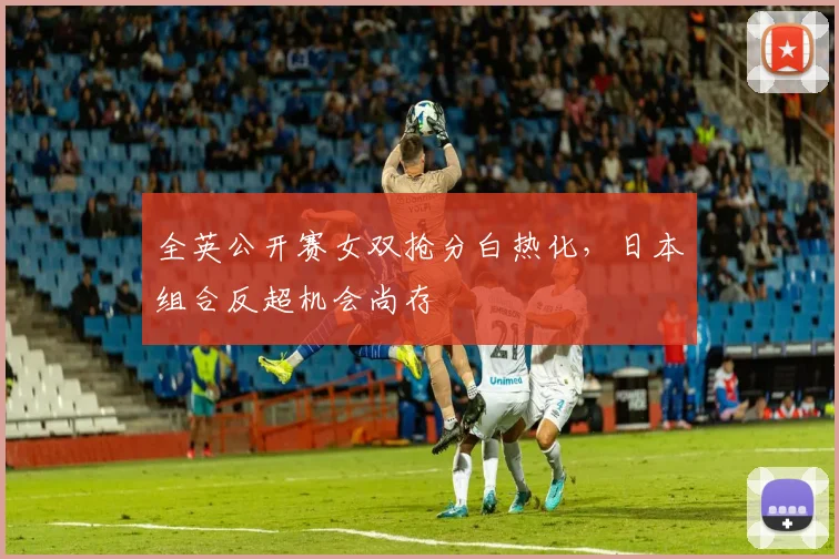 全英公开赛女双抢分白热化,日本组合反超机会尚存 - 彩客网推荐