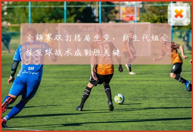 全锦赛双打格局生变,新生代组合接发球战术成制胜关键 - 彩客网推荐