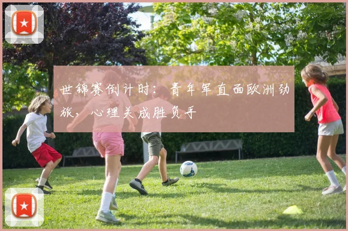 世锦赛倒计时:青年军直面欧洲劲旅,心理关成胜负手 - 彩客网推荐