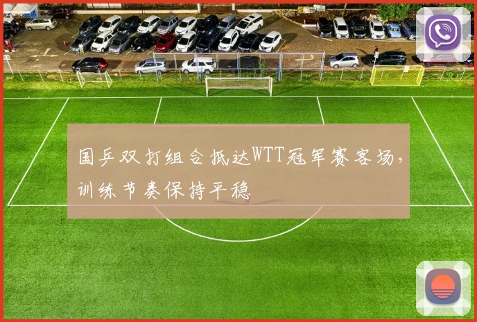 国乒双打组合抵达WTT冠军赛客场，训练节奏保持平稳 - 彩客网资讯