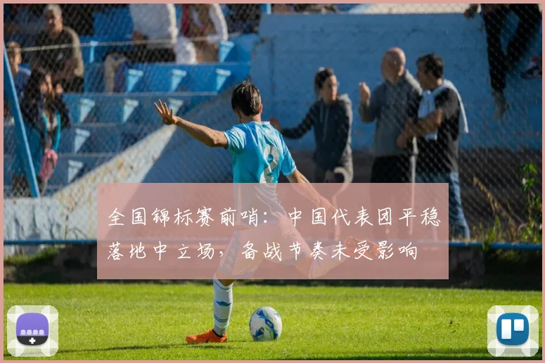 全国锦标赛前哨:中国代表团平稳落地中立场,备战节奏未受影响 - 彩客网推荐