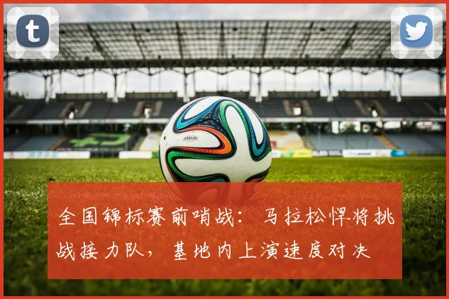 全国锦标赛前哨战：马拉松悍将挑战接力队，基地内上演速度对决 - 彩客网推荐