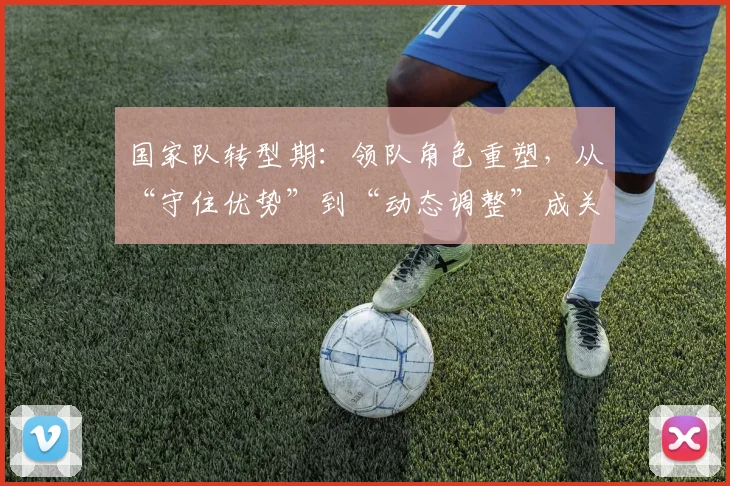 国家队转型期:领队角色重塑,从“守住优势”到“动态调整”成关键 - 彩客网推荐