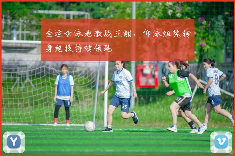 全运会泳池激战正酣，仰泳组凭转身绝技持续领跑 - 彩客网推荐