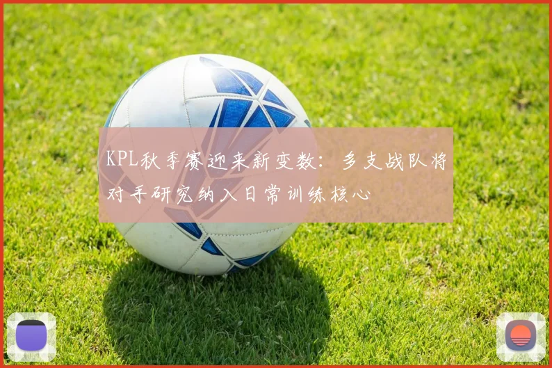 KPL秋季赛迎来新变数：多支战队将对手研究纳入日常训练核心 - 彩客网精选
