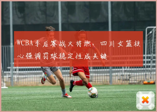WCBA季后赛战火将燃,四川女篮核心强调罚球稳定性成关键 - 彩客网推荐