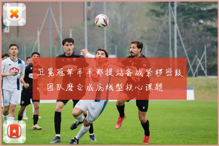 卫冕冠军辛辛那提站备战紧锣密鼓,团队磨合成底线型核心课题 - 彩客网推荐