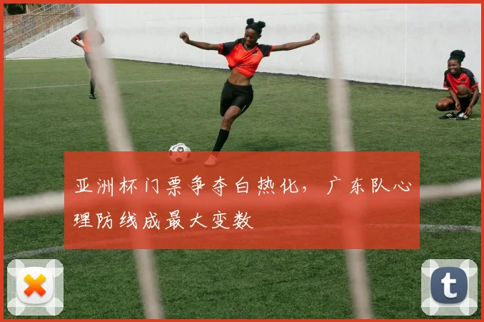 亚洲杯门票争夺白热化,广东队心理防线成最大变数 - 彩客网推荐