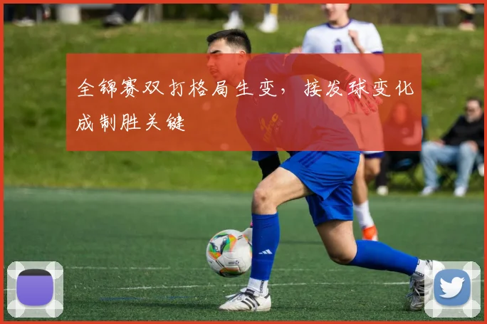 全锦赛双打格局生变，接发球变化成制胜关键 - 彩客网推荐