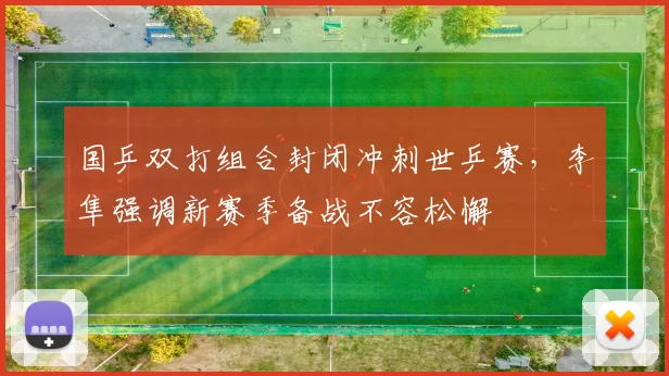 国乒双打组合封闭冲刺世乒赛,李隼强调新赛季备战不容松懈 - 彩客网推荐
