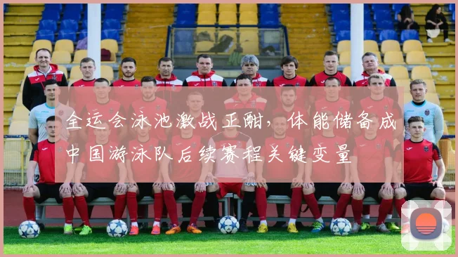 全运会泳池激战正酣，体能储备成中国游泳队后续赛程关键变量 - 彩客网推荐