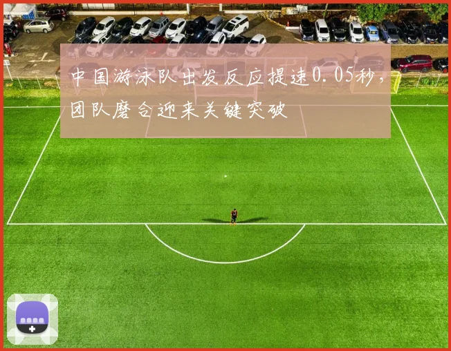 中国游泳队出发反应提速0.05秒，团队磨合迎来关键突破 - 彩客网推荐