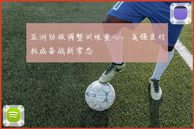 亚洲劲旅调整训练重心,高强度对抗成备战新常态 - 彩客网推荐