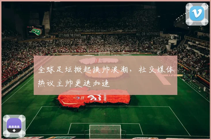 全球足坛掀起换帅浪潮,社交媒体热议主帅更迭加速 - 彩客网推荐