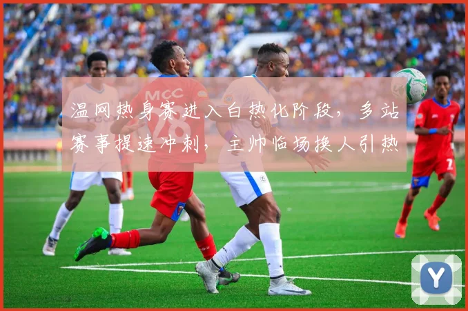 温网热身赛进入白热化阶段,多站赛事提速冲刺,主帅临场换人引热议 - 彩客网推荐