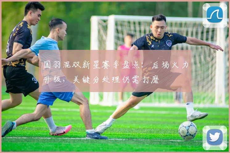 国羽混双新星赛季盘点：后场火力升级，关键分处理仍需打磨 - 彩客网推荐
