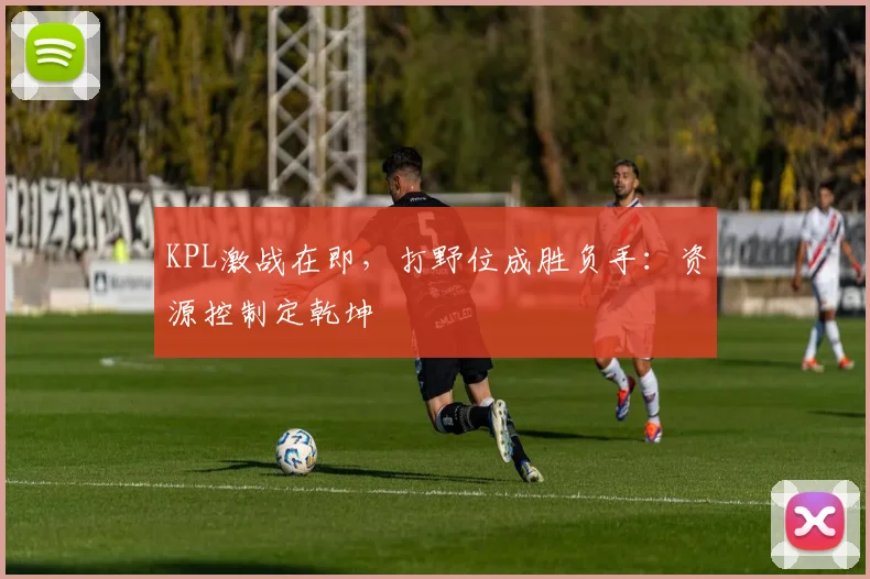 KPL激战在即,打野位成胜负手:资源控制定乾坤 - 彩客网推荐