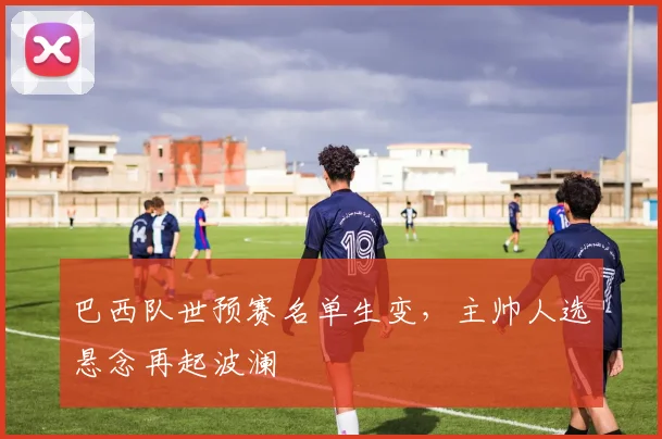 巴西队世预赛名单生变,主帅人选悬念再起波澜 - 彩客网推荐