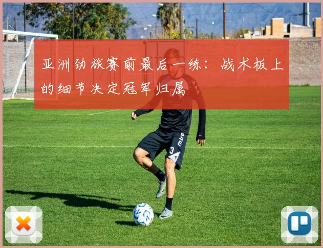亚洲劲旅赛前最后一练:战术板上的细节决定冠军归属 - 彩客网推荐