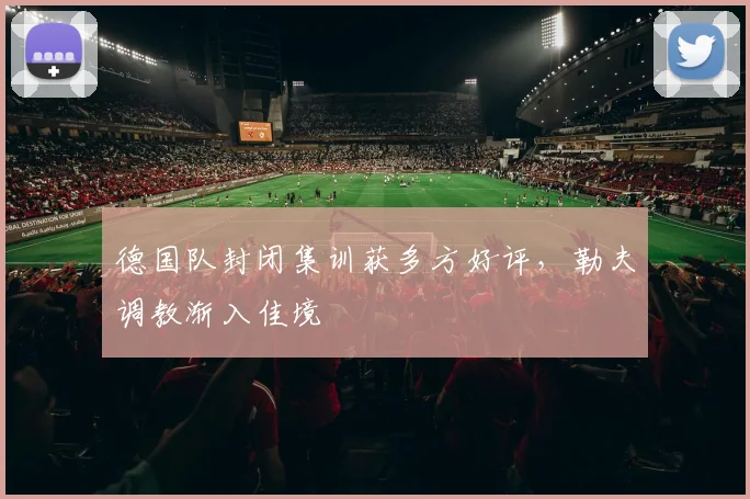 德国队封闭集训获多方好评，勒夫调教渐入佳境 - 彩客网推荐