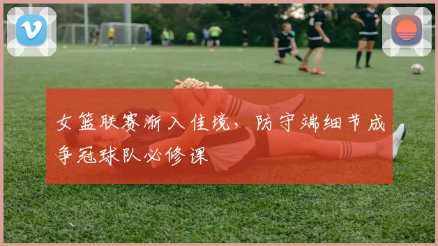 女篮联赛渐入佳境,防守端细节成争冠球队必修课 - 彩客网推荐