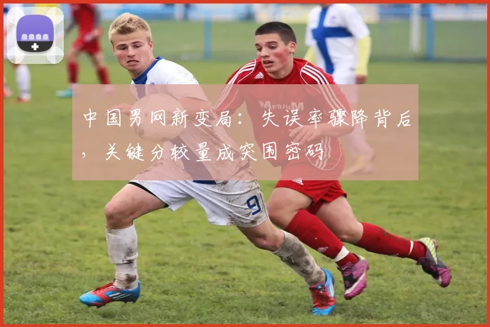 中国男网新变局：失误率骤降背后，关键分较量成突围密码 - 彩客网推荐