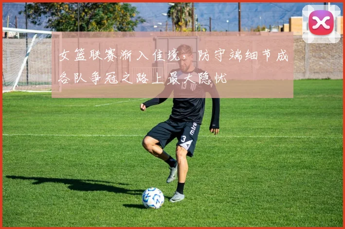 女篮联赛渐入佳境，防守端细节成各队争冠之路上最大隐忧 - 彩客网推荐