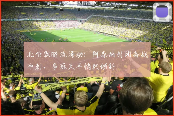 北伦敦暗流涌动:阿森纳封闭备战冲刺,争冠天平悄然倾斜 - 彩客网推荐
