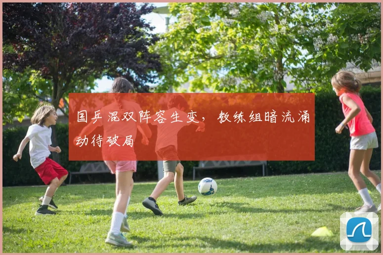 国乒混双阵容生变，教练组暗流涌动待破局 - 彩客网资讯