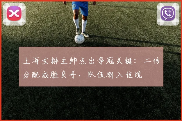 上海女排主帅点出争冠关键:二传分配成胜负手,队伍渐入佳境 - 彩客网推荐