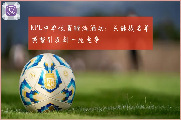 KPL中单位置暗流涌动,关键战名单调整引发新一轮竞争 - 彩客网推荐