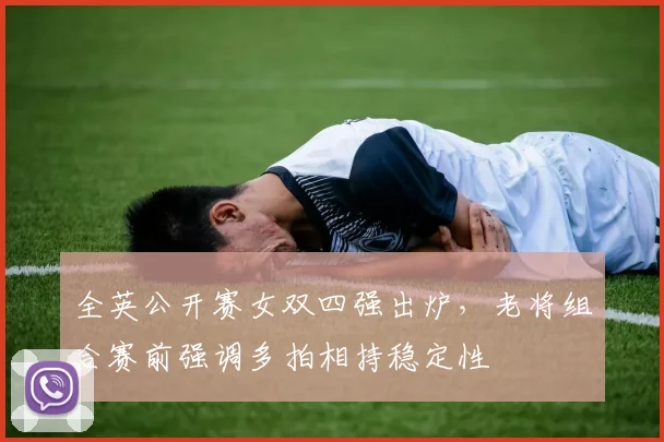 全英公开赛女双四强出炉,老将组合赛前强调多拍相持稳定性 - 彩客网推荐