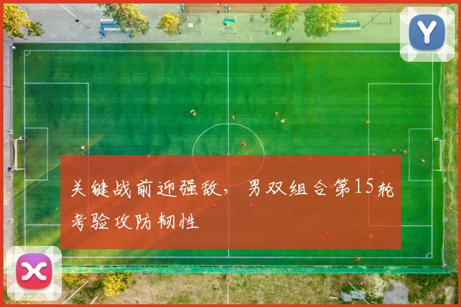 关键战前迎强敌,男双组合第15轮考验攻防韧性 - 彩客网推荐