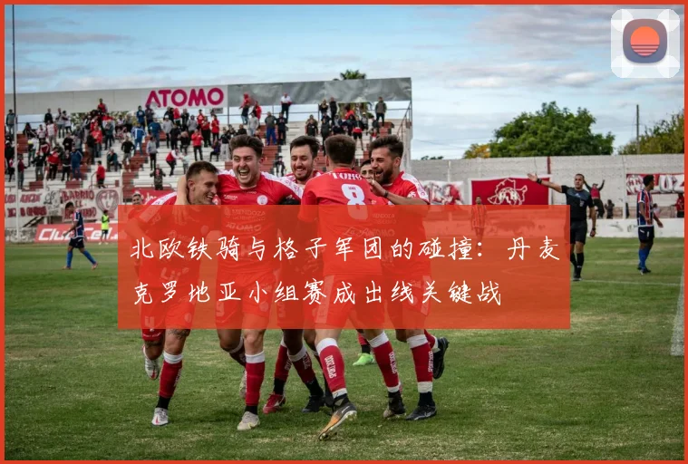 北欧铁骑与格子军团的碰撞:丹麦克罗地亚小组赛成出线关键战 - 彩客网推荐