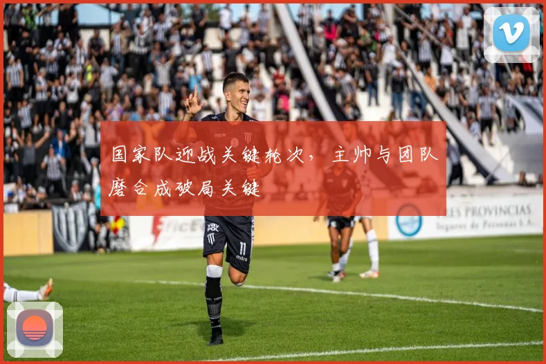 国家队迎战关键轮次，主帅与团队磨合成破局关键 - 彩客网资讯